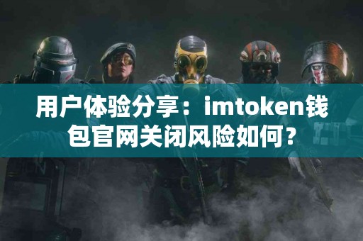 用户体验分享：imtoken钱包官网关闭风险如何？