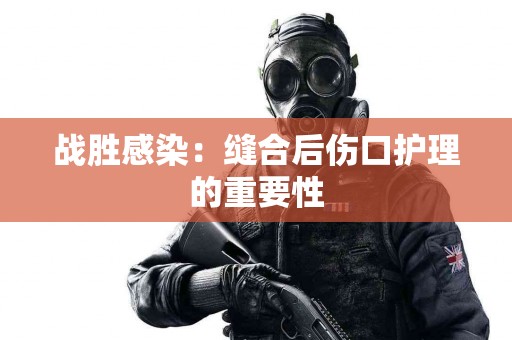 战胜感染：缝合后伤口护理的重要性