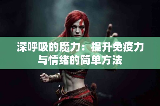 深呼吸的魔力：提升免疫力与情绪的简单方法
