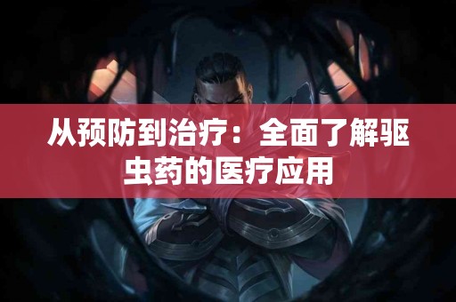 从预防到治疗：全面了解驱虫药的医疗应用