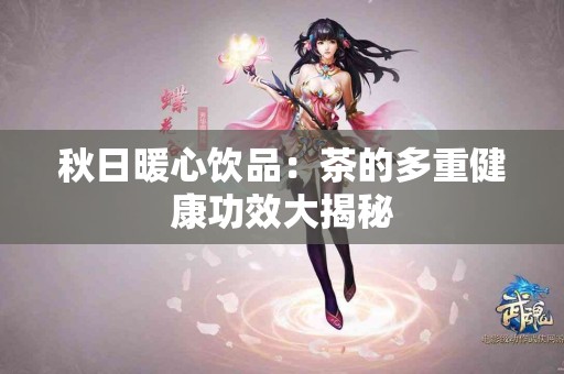 秋日暖心饮品：茶的多重健康功效大揭秘