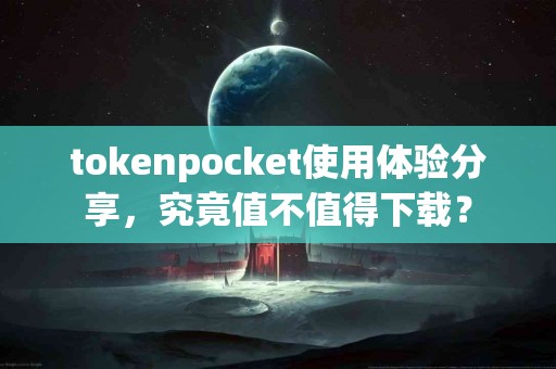 tokenpocket使用体验分享，究竟值不值得下载？