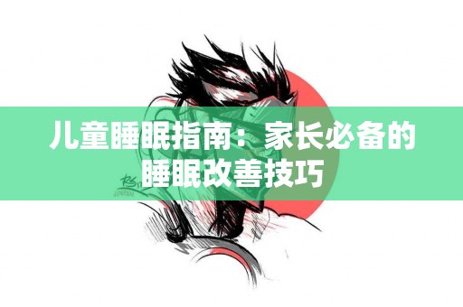 儿童睡眠指南：家长必备的睡眠改善技巧