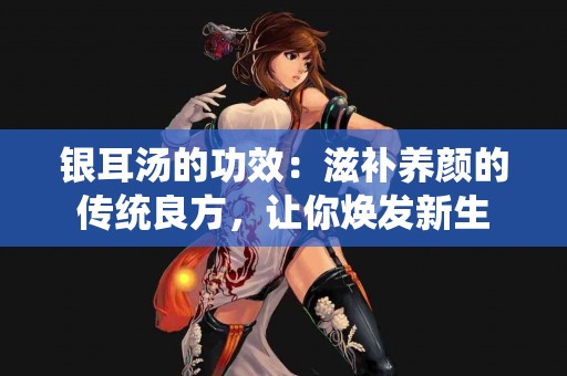 银耳汤的功效：滋补养颜的传统良方，让你焕发新生