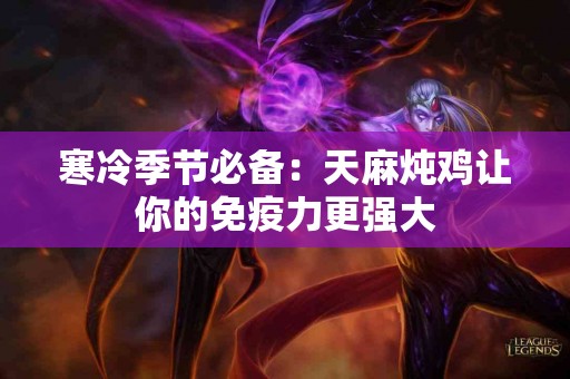 寒冷季节必备：天麻炖鸡让你的免疫力更强大