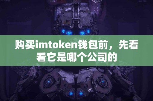 购买imtoken钱包前，先看看它是哪个公司的