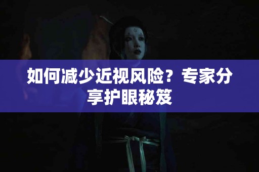 如何减少近视风险？专家分享护眼秘笈