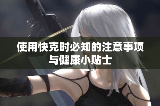 使用快克时必知的注意事项与健康小贴士