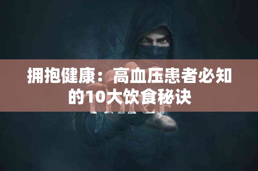 拥抱健康:高血压患者必知的10大饮食秘诀 拥抱健康:高血压患者必知的10大饮食秘诀