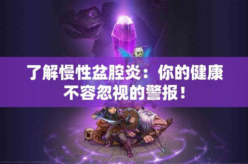 了解慢性盆腔炎：你的健康不容忽视的警报！