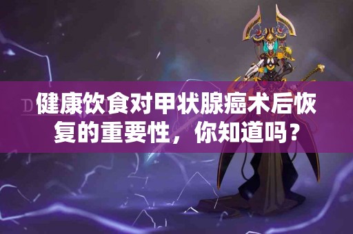 健康饮食对甲状腺癌术后恢复的重要性，你知道吗？