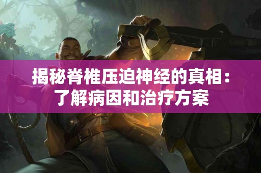 揭秘脊椎压迫神经的真相：了解病因和治疗方案