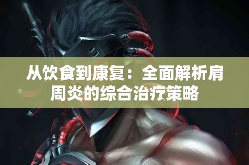 从饮食到康复：全面解析肩周炎的综合治疗策略