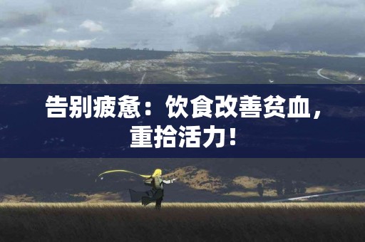 告别疲惫：饮食改善贫血，重拾活力！