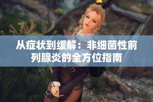 从症状到缓解：非细菌性前列腺炎的全方位指南