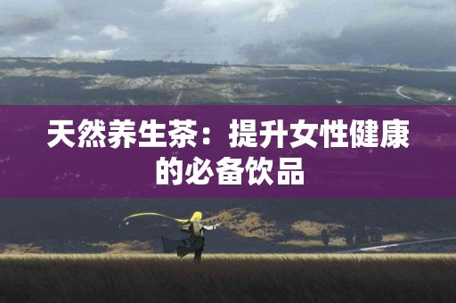 天然养生茶：提升女性健康的必备饮品