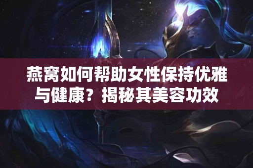 燕窝如何帮助女性保持优雅与健康？揭秘其美容功效