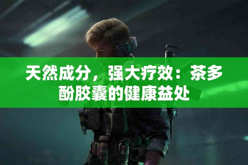 天然成分，强大疗效：茶多酚胶囊的健康益处