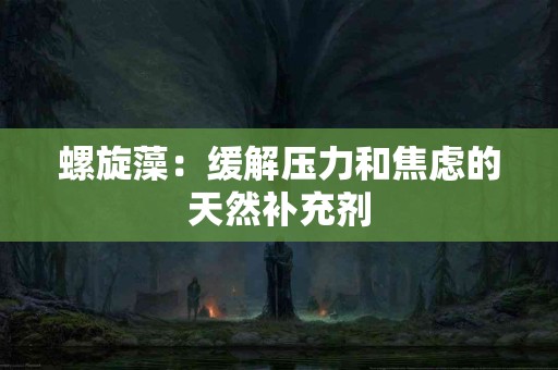 螺旋藻：缓解压力和焦虑的天然补充剂