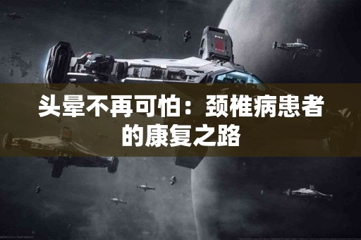 头晕不再可怕：颈椎病患者的康复之路