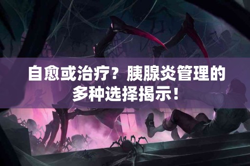 自愈或治疗？胰腺炎管理的多种选择揭示！