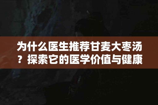 为什么医生推荐甘麦大枣汤？探索它的医学价值与健康效用