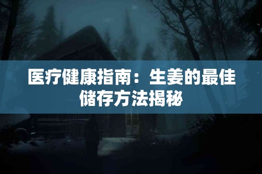 医疗健康指南：生姜的最佳储存方法揭秘