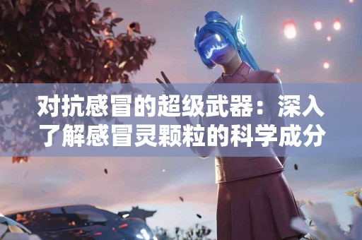 对抗感冒的超级武器：深入了解感冒灵颗粒的科学成分