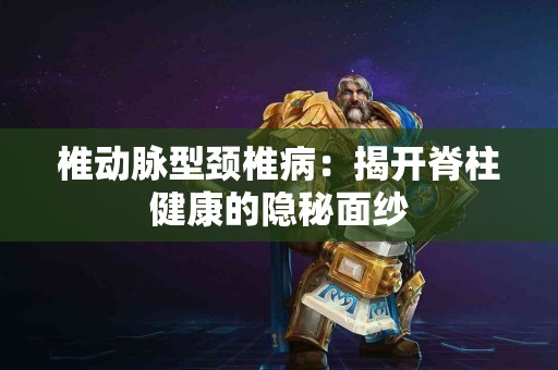 椎动脉型颈椎病：揭开脊柱健康的隐秘面纱