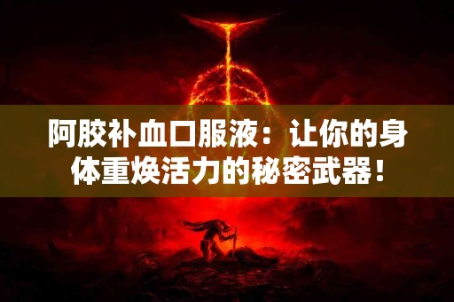 阿胶补血口服液：让你的身体重焕活力的秘密武器！