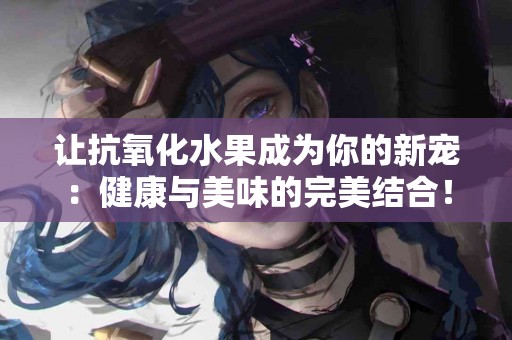 让抗氧化水果成为你的新宠：健康与美味的完美结合！
