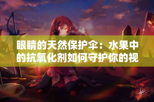 眼睛的天然保护伞：水果中的抗氧化剂如何守护你的视力