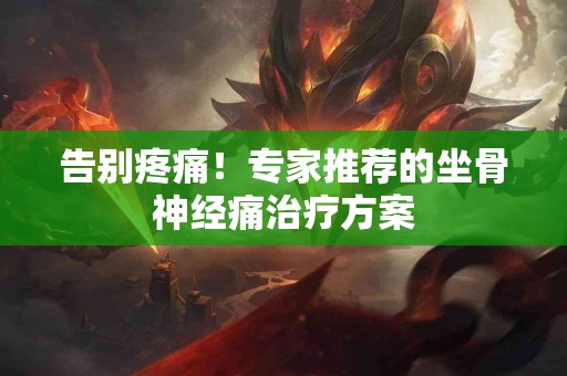 告别疼痛！专家推荐的坐骨神经痛治疗方案