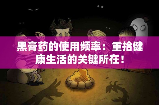 黑膏药的使用频率：重拾健康生活的关键所在！
