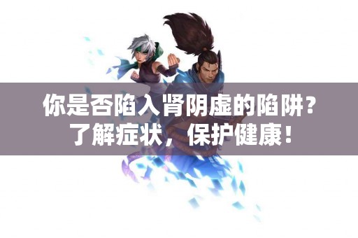 你是否陷入肾阴虚的陷阱？了解症状，保护健康！