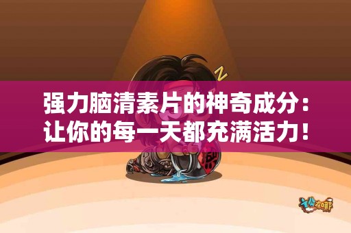 强力脑清素片的神奇成分：让你的每一天都充满活力！
