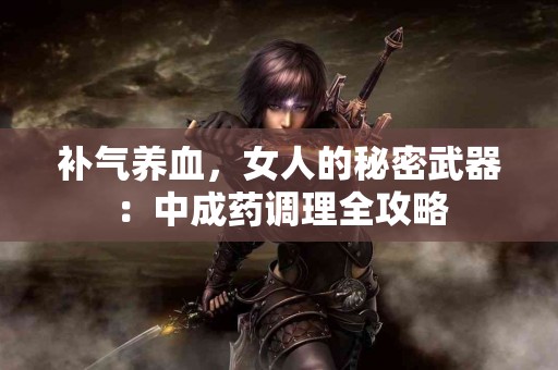 补气养血，女人的秘密武器：中成药调理全攻略