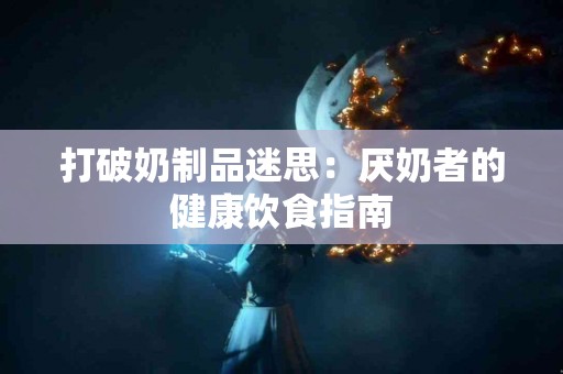 打破奶制品迷思：厌奶者的健康饮食指南