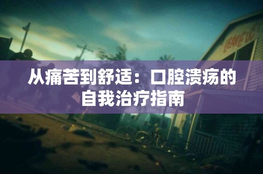 从痛苦到舒适：口腔溃疡的自我治疗指南