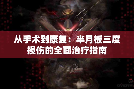 从手术到康复：半月板三度损伤的全面治疗指南