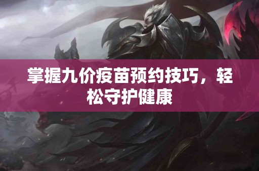 掌握九价疫苗预约技巧，轻松守护健康