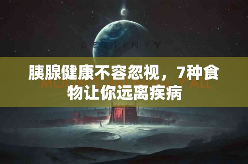 胰腺健康不容忽视，7种食物让你远离疾病