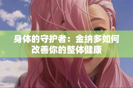 身体的守护者：金纳多如何改善你的整体健康