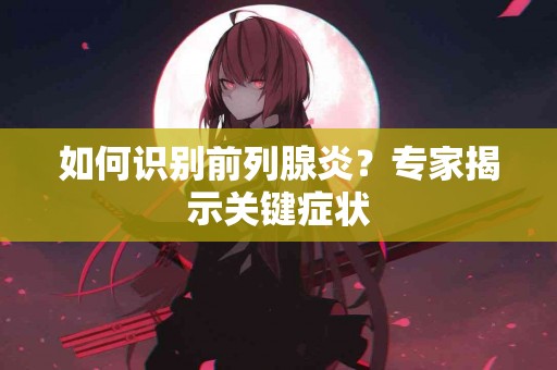 如何识别前列腺炎？专家揭示关键症状