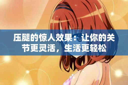 压腿的惊人效果：让你的关节更灵活，生活更轻松