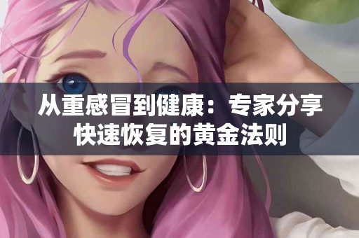 从重感冒到健康：专家分享快速恢复的黄金法则