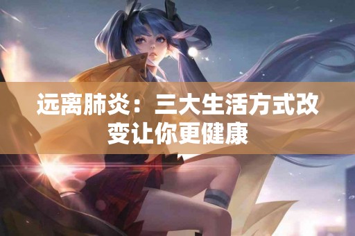 远离肺炎：三大生活方式改变让你更健康