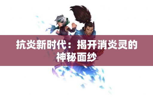 抗炎新时代：揭开消炎灵的神秘面纱