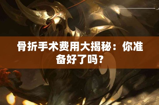 骨折手术费用大揭秘：你准备好了吗？