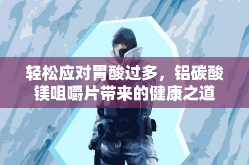 轻松应对胃酸过多，铝碳酸镁咀嚼片带来的健康之道